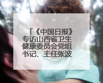 《中国日报》专访山西省卫生健康委员会党组书记、主任张波：山西省加强援外医疗工作 构建中非卫生健康共同体