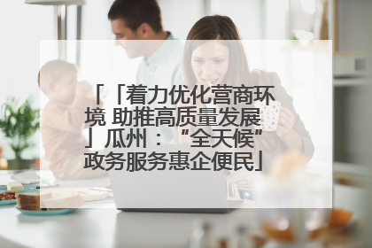 「着力优化营商环境 助推高质量发展」瓜州：“全天候”政务服务惠企便民