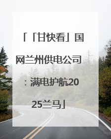 「甘快看」国网兰州供电公司：满电护航2025兰马