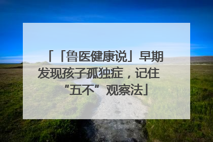 「鲁医健康说」早期发现孩子孤独症，记住“五不”观察法
