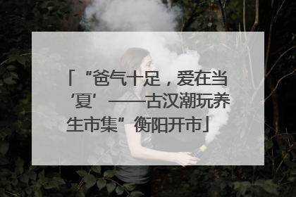 “爸气十足，爱在当‘夏’——古汉潮玩养生市集”衡阳开市