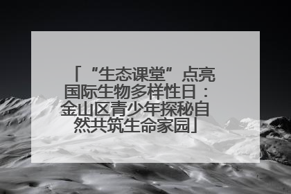 “生态课堂”点亮国际生物多样性日：金山区青少年探秘自然共筑生命家园
