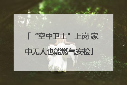 “空中卫士”上岗 家中无人也能燃气安检