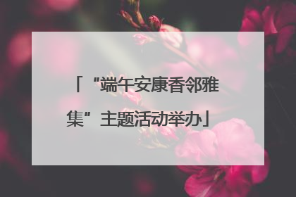 “端午安康香邻雅集”主题活动举办
