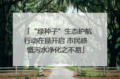 “绿种子”生态护航行动在昆开启 市民感慨污水净化之不易