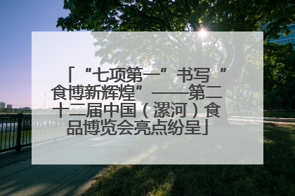 “七项第一”书写“食博新辉煌”——第二十二届中国（漯河）食品博览会亮点纷呈