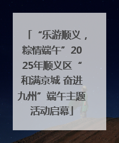 “乐游顺义，粽情端午”2025年顺义区“和满京城 奋进九州”端午主题活动启幕