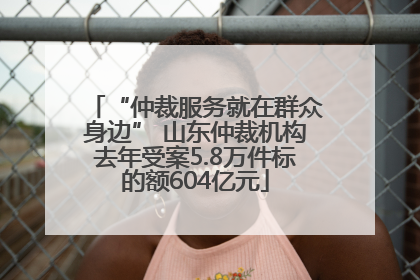 “仲裁服务就在群众身边” 山东仲裁机构去年受案5.8万件标的额604亿元