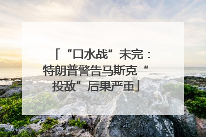 “口水战”未完：特朗普警告马斯克“投敌”后果严重