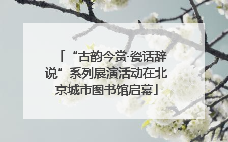 “古韵今赏·瓷话辞说”系列展演活动在北京城市图书馆启幕