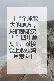 “全球能去的地方，我们都能卖！”四川源头工厂对接会上收获海量意向