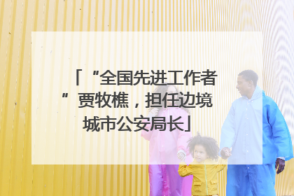 “全国先进工作者”贾牧樵，担任边境城市公安局长