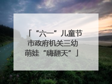 “六一”儿童节 市政府机关三幼萌娃“嗨翻天”