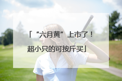 “六月黄”上市了！超小只的可按斤买