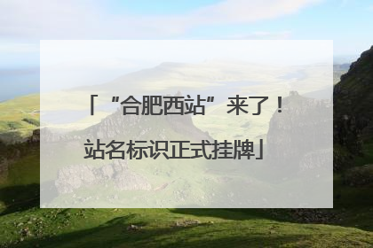 “合肥西站”来了！站名标识正式挂牌