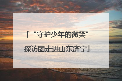“守护少年的微笑” 探访团走进山东济宁
