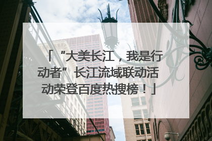 “大美长江，我是行动者”长江流域联动活动荣登百度热搜榜！