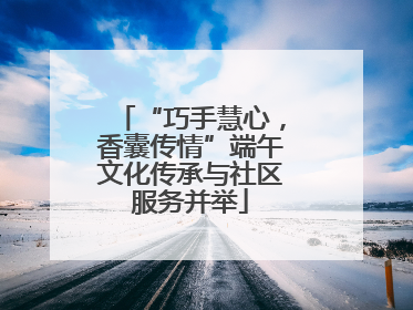 “巧手慧心，香囊传情”端午文化传承与社区服务并举