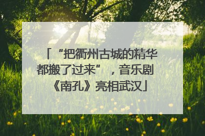 “把衢州古城的精华都搬了过来”，音乐剧《南孔》亮相武汉