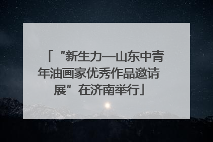 “新生力—山东中青年油画家优秀作品邀请展”在济南举行