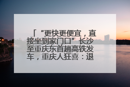 “更快更便宜，直接坐到家门口”长沙至重庆东首趟高铁发车，重庆人狂喜：退了票也要坐