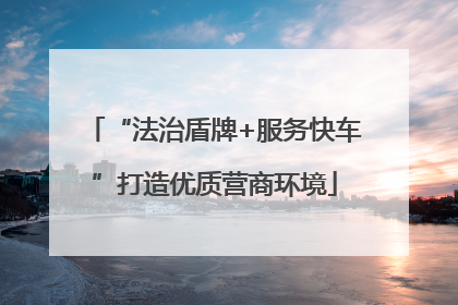 “法治盾牌+服务快车”打造优质营商环境