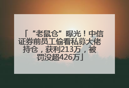 “老鼠仓”曝光！中信证券前员工偷看私募大佬持仓，获利213万，被罚没超426万
