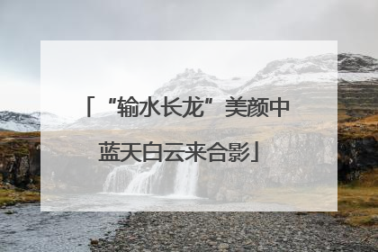 “输水长龙”美颜中 蓝天白云来合影