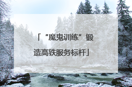 “魔鬼训练”锻造高铁服务标杆