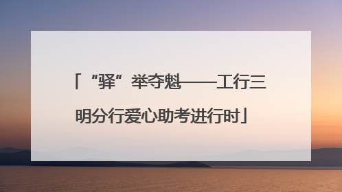 “驿”举夺魁——工行三明分行爱心助考进行时
