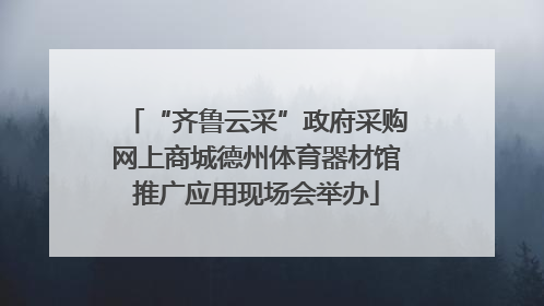 “齐鲁云采”政府采购网上商城德州体育器材馆推广应用现场会举办