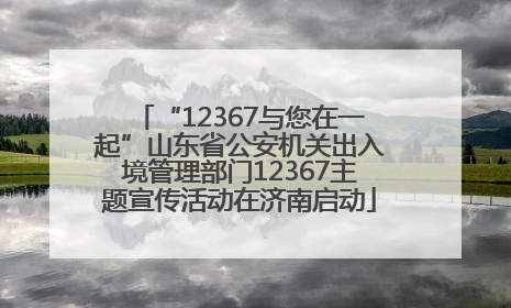 “12367与您在一起”山东省公安机关出入境管理部门12367主题宣传活动在济南启动
