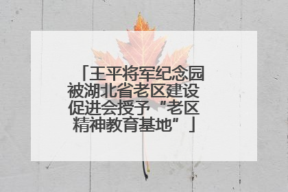 王平将军纪念园被湖北省老区建设促进会授予“老区精神教育基地”