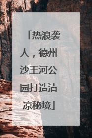 热浪袭人，德州沙王河公园打造清凉秘境