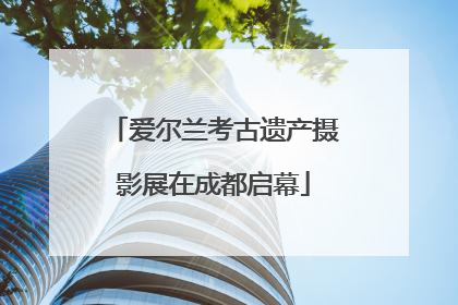 爱尔兰考古遗产摄影展在成都启幕