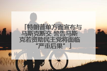 特朗普单方面宣布与马斯克断交 警告马斯克若资助民主党将面临“严重后果”