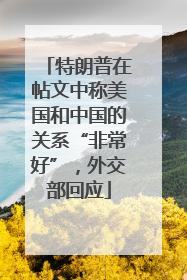 特朗普在帖文中称美国和中国的关系“非常好”，外交部回应