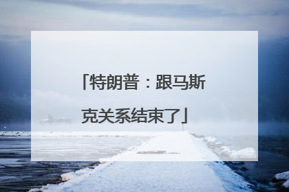 特朗普：跟马斯克关系结束了