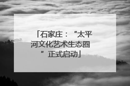 石家庄：“太平河文化艺术生态圈”正式启动