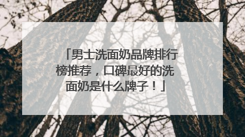 男士洗面奶品牌排行榜推荐，口碑最好的洗面奶是什么牌子！