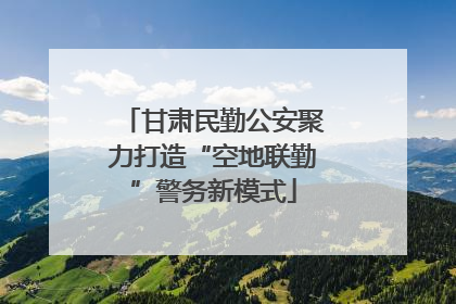 甘肃民勤公安聚力打造“空地联勤”警务新模式