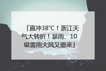 直冲38℃！浙江天气大转折！暴雨、10级雷雨大风又要来