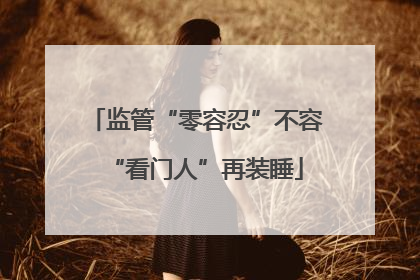 监管“零容忍”不容“看门人”再装睡
