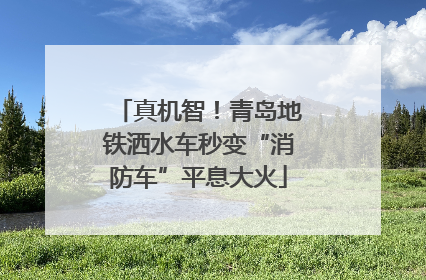 真机智！青岛地铁洒水车秒变“消防车”平息大火