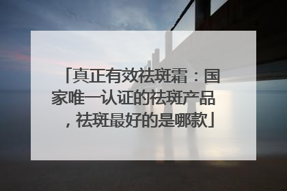真正有效祛斑霜：国家唯一认证的祛斑产品，祛斑最好的是哪款