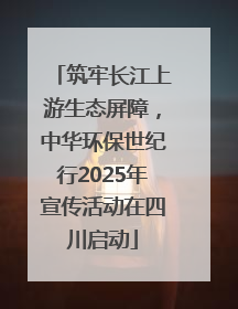 筑牢长江上游生态屏障，中华环保世纪行2025年宣传活动在四川启动