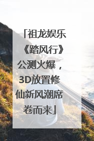 祖龙娱乐《踏风行》公测火爆，3D放置修仙新风潮席卷而来