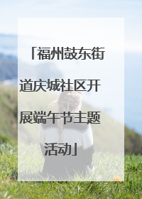 福州鼓东街道庆城社区开展端午节主题活动
