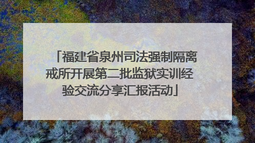 福建省泉州司法强制隔离戒所开展第二批监狱实训经验交流分享汇报活动