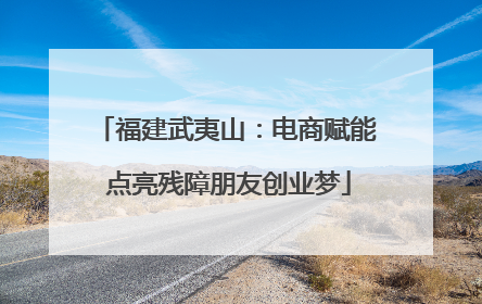 福建武夷山：电商赋能 点亮残障朋友创业梦
